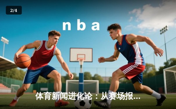 体育新闻进化论：从赛场报道到文化叙事的新浪潮 - 2