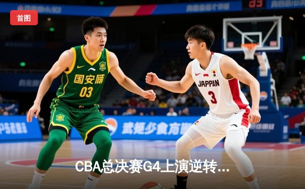 CBA总决赛G4上演逆转好戏，辽宁男篮加时险胜广东夺赛点