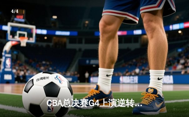 CBA总决赛G4上演逆转好戏，辽宁男篮加时险胜广东夺赛点 - 4