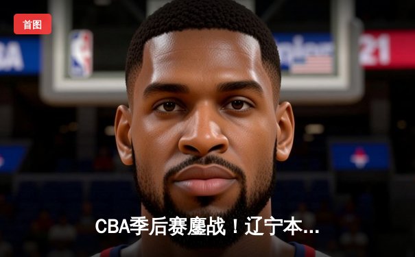 CBA季后赛鏖战！辽宁本钢加时险胜广东宏远，赵继伟砍下33分创生涯新高