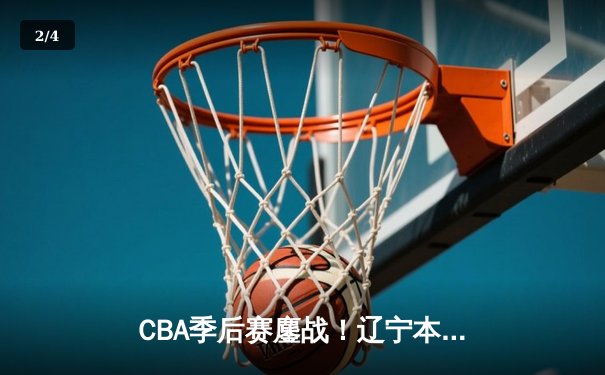 CBA季后赛鏖战！辽宁本钢加时险胜广东宏远，赵继伟砍下33分创生涯新高 - 2