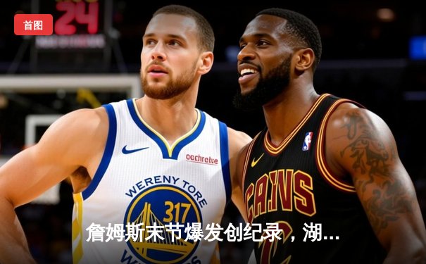 詹姆斯末节爆发创纪录，湖人逆转掘金挺进西部决赛