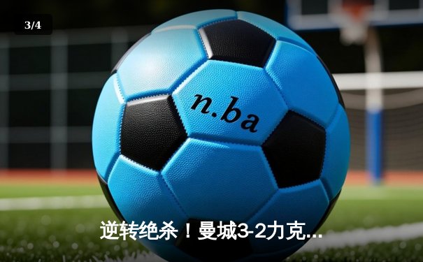 逆转绝杀！曼城3-2力克拜仁，哈兰德双响锁定胜局 - 3