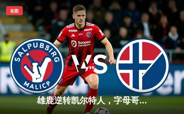 雄鹿逆转凯尔特人，字母哥43分率队锁定季后赛席位